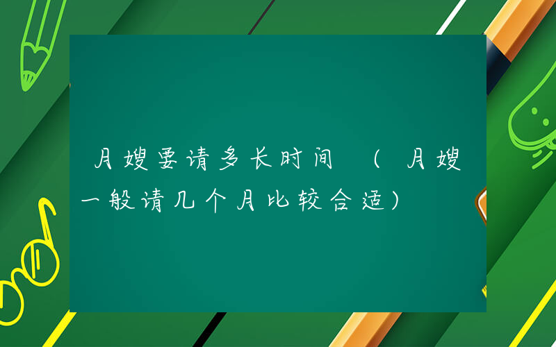 月嫂要请多长时间 (月嫂一般请几个月比较合适)